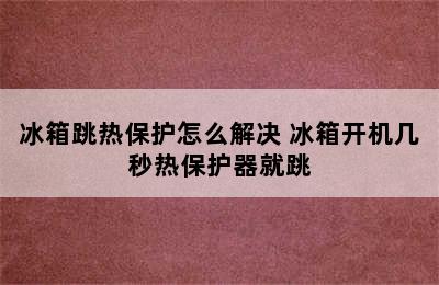 冰箱跳热保护怎么解决 冰箱开机几秒热保护器就跳